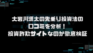 大岩川源太の先乗り投資法の口コミを分析！悪質サイトなのか徹底検証
