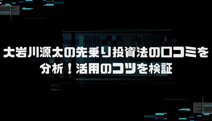 大岩川源太の先乗り投資法の口コミを分析!活用のコツを検証