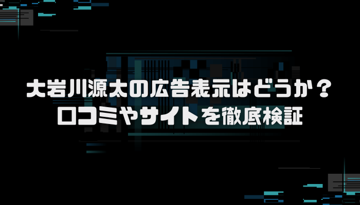 大岩川源太の広告表示はどうか?口コミやサイトを徹底検証
